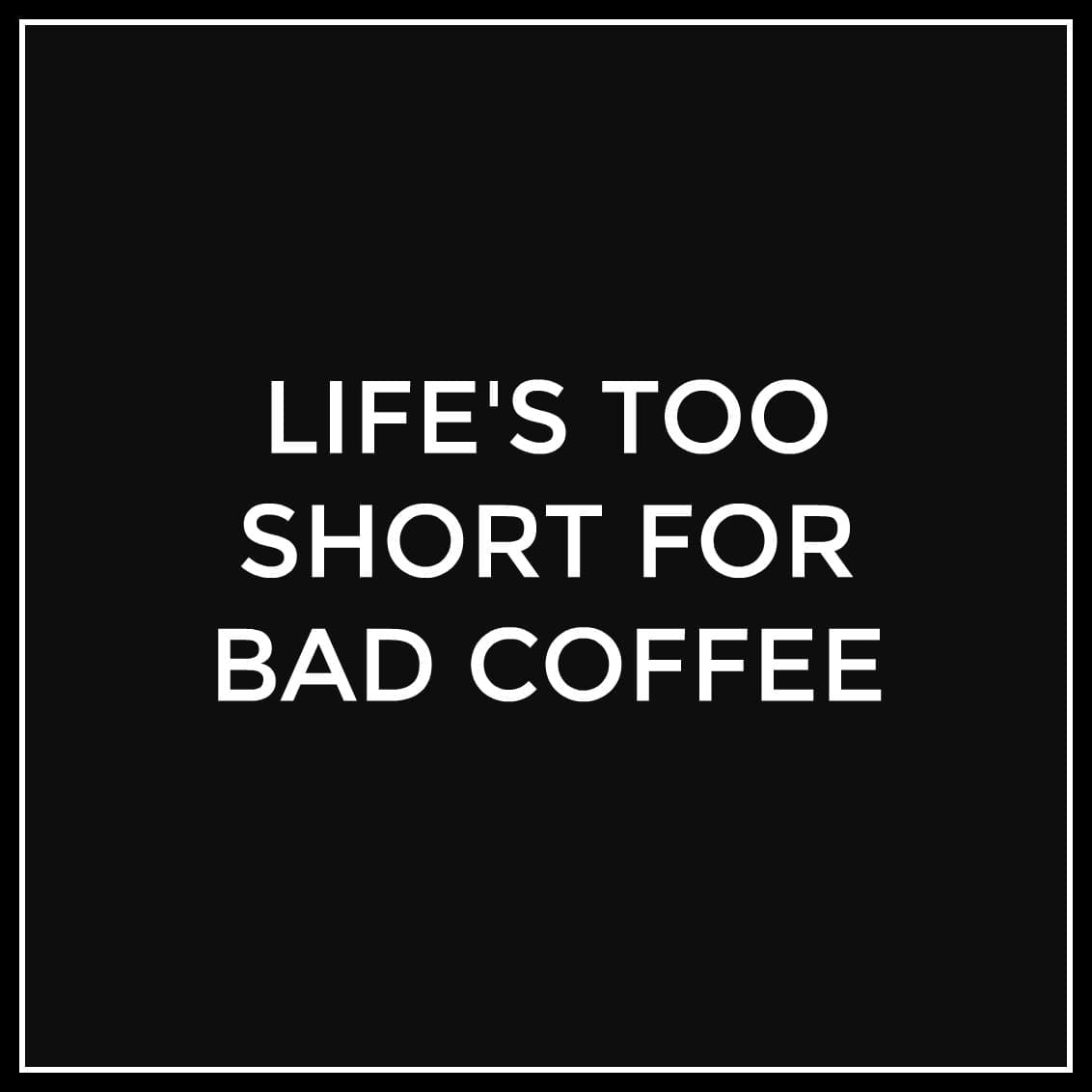 Life's too short for bad coffee